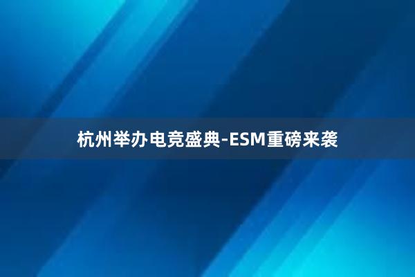 杭州举办电竞盛典-ESM重磅来袭