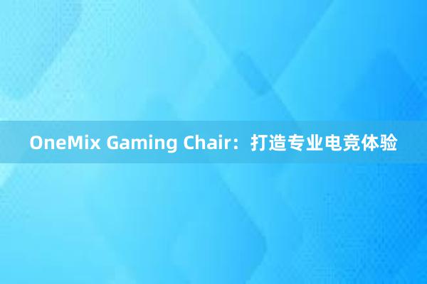 OneMix Gaming Chair：打造专业电竞体验