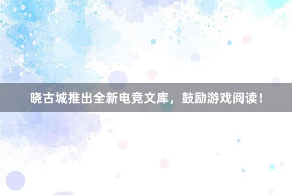 晓古城推出全新电竞文库，鼓励游戏阅读！