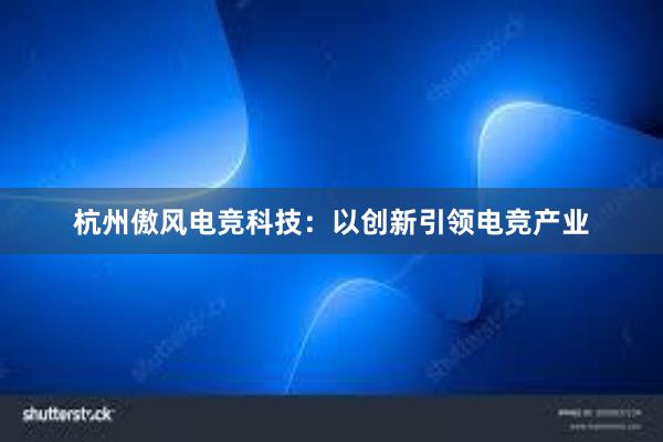 杭州傲风电竞科技：以创新引领电竞产业