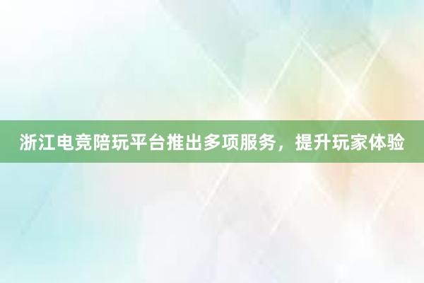 浙江电竞陪玩平台推出多项服务，提升玩家体验
