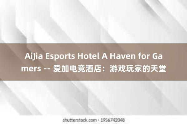 AiJia Esports Hotel A Haven for Gamers -- 爱加电竞酒店：游戏玩家的天堂